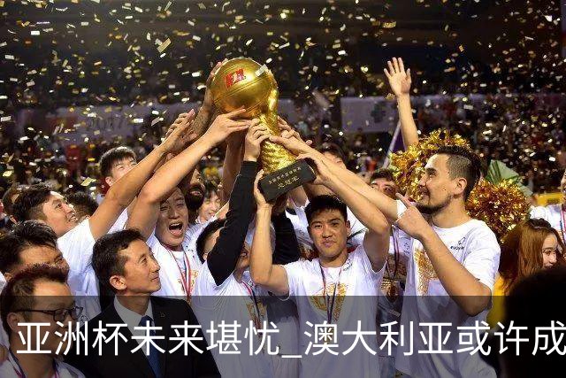 亚洲杯未来堪忧 澳大利亚或许成为新的主办方