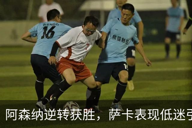 阿森纳逆转获胜，萨卡表现低迷引发球迷不满